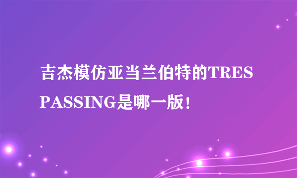 吉杰模仿亚当兰伯特的TRES PASSING是哪一版！