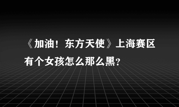 《加油！东方天使》上海赛区有个女孩怎么那么黑？