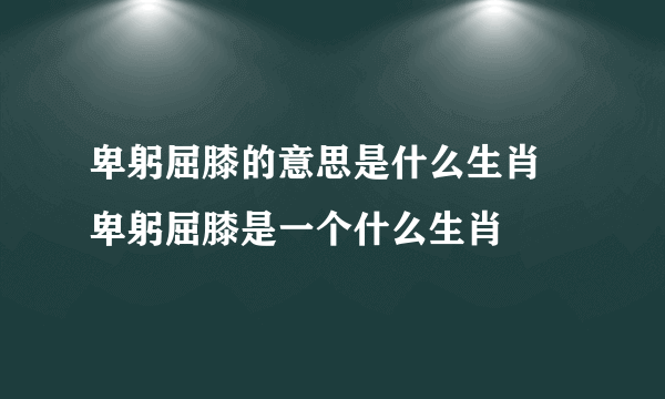 卑躬屈膝的意思是什么生肖 卑躬屈膝是一个什么生肖