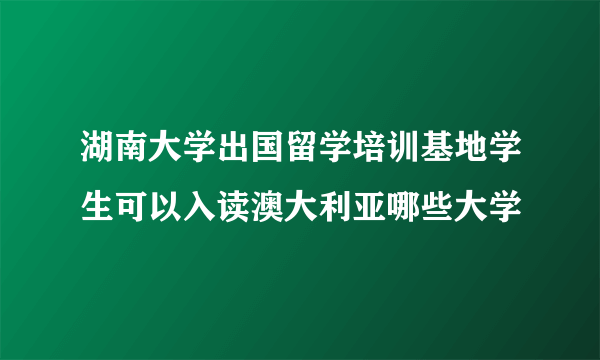 湖南大学出国留学培训基地学生可以入读澳大利亚哪些大学