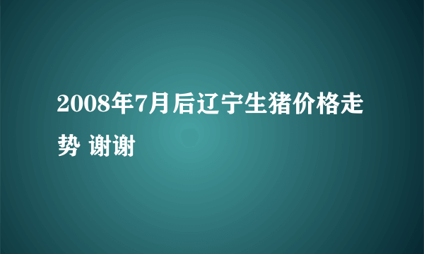 2008年7月后辽宁生猪价格走势 谢谢