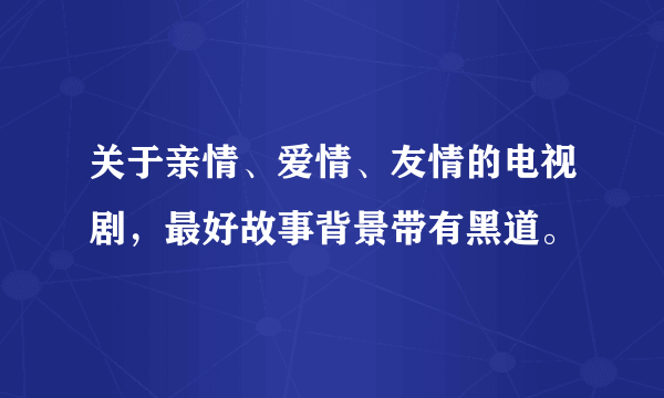 关于亲情、爱情、友情的电视剧，最好故事背景带有黑道。