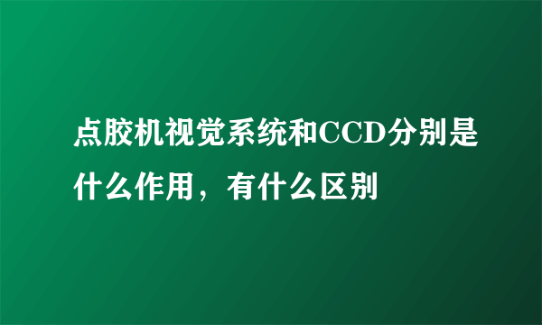 点胶机视觉系统和CCD分别是什么作用，有什么区别