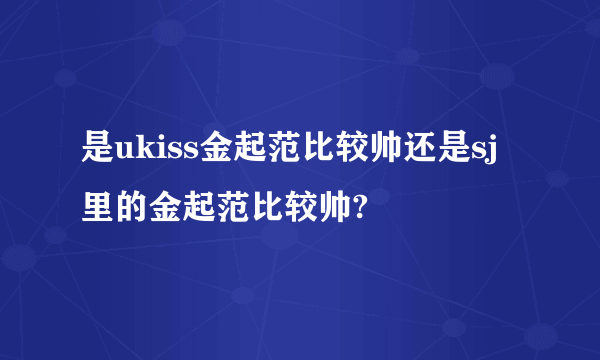 是ukiss金起范比较帅还是sj里的金起范比较帅?