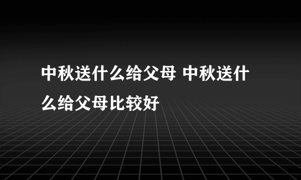 中秋送什么给父母 中秋送什么给父母比较好