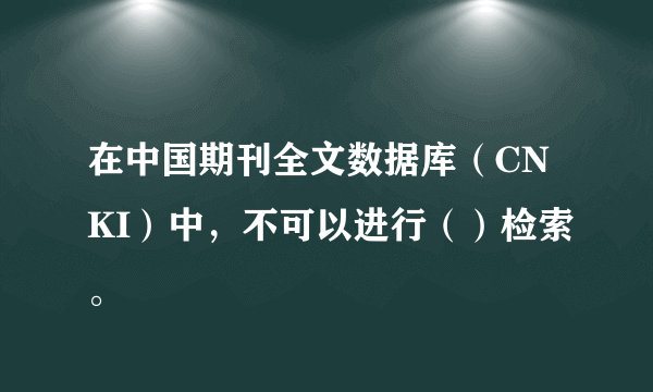 在中国期刊全文数据库（CNKI）中，不可以进行（）检索。