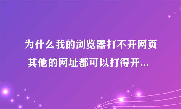 为什么我的浏览器打不开网页 其他的网址都可以打得开 是不是那里设置了 或者系统有問題