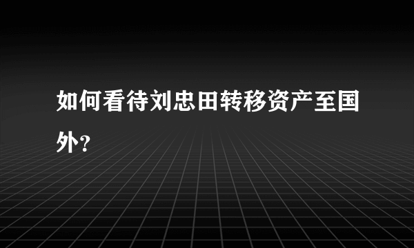 如何看待刘忠田转移资产至国外？