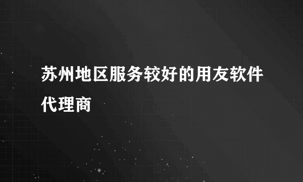 苏州地区服务较好的用友软件代理商