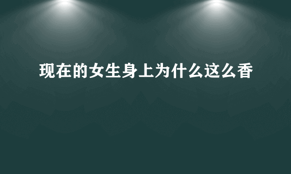 现在的女生身上为什么这么香