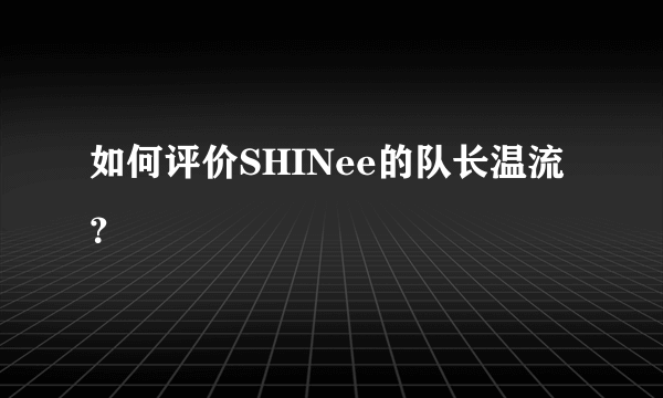 如何评价SHINee的队长温流？