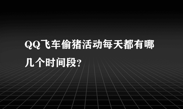 QQ飞车偷猪活动每天都有哪几个时间段？