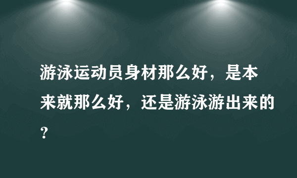 游泳运动员身材那么好，是本来就那么好，还是游泳游出来的？