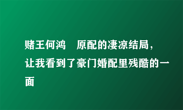 赌王何鸿燊原配的凄凉结局，让我看到了豪门婚配里残酷的一面