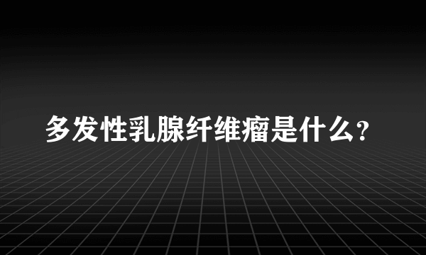 多发性乳腺纤维瘤是什么？