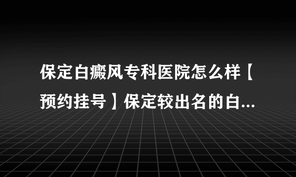 保定白癜风专科医院怎么样【预约挂号】保定较出名的白癜风医院