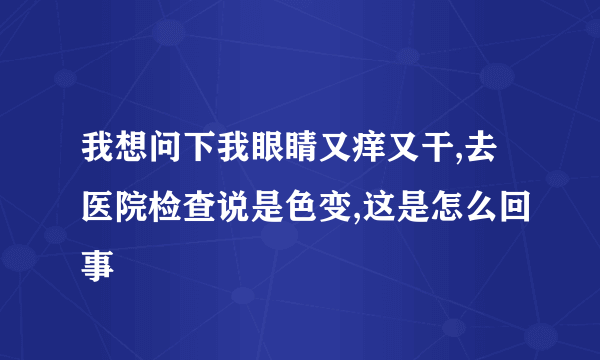 我想问下我眼睛又痒又干,去医院检查说是色变,这是怎么回事