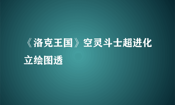 《洛克王国》空灵斗士超进化立绘图透