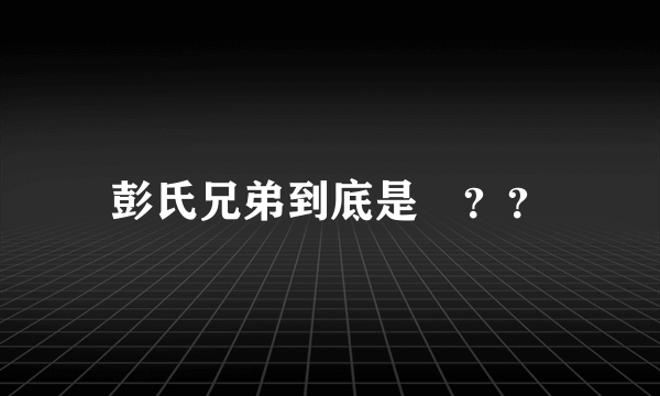 彭氏兄弟到底是誰？？