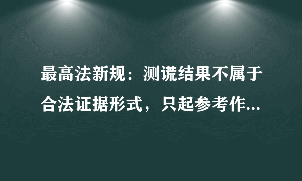 最高法新规：测谎结果不属于合法证据形式，只起参考作用，此规定具有怎样的意义？