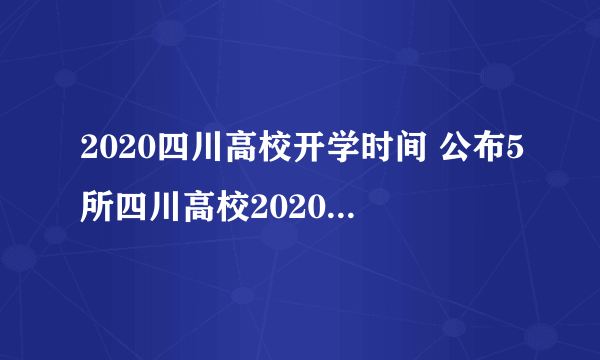 2020四川高校开学时间 公布5所四川高校2020年春季开学时间