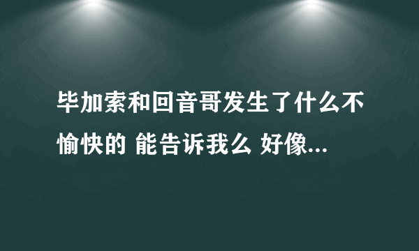 毕加索和回音哥发生了什么不愉快的 能告诉我么 好像闹得挺大的