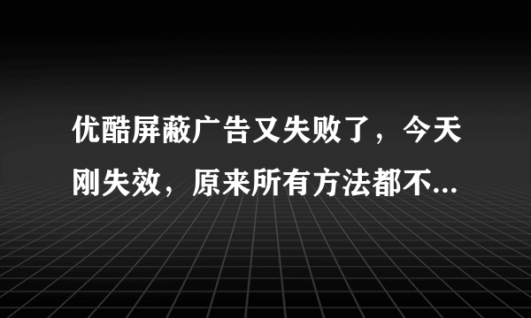 优酷屏蔽广告又失败了，今天刚失效，原来所有方法都不管用了。怎么办