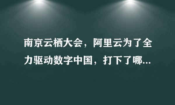 南京云栖大会，阿里云为了全力驱动数字中国，打下了哪些基础？