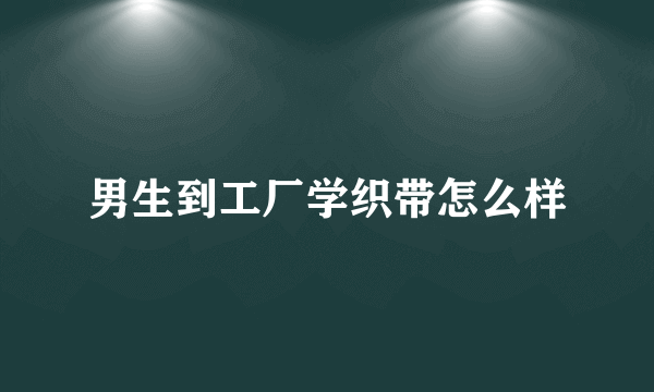 男生到工厂学织带怎么样