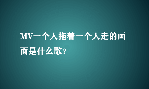 MV一个人拖着一个人走的画面是什么歌？