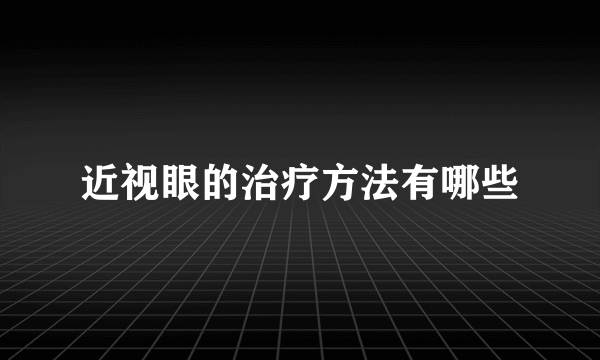 近视眼的治疗方法有哪些