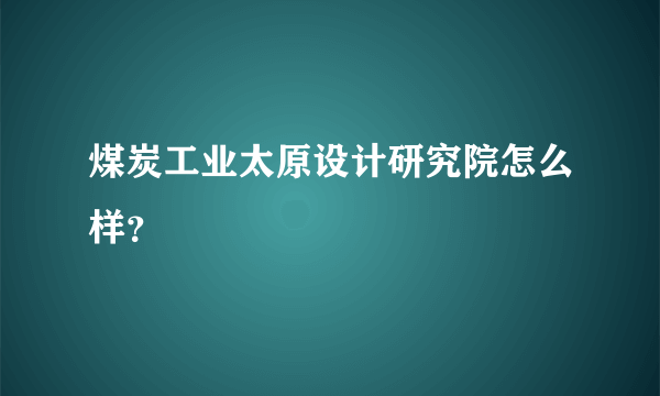 煤炭工业太原设计研究院怎么样？