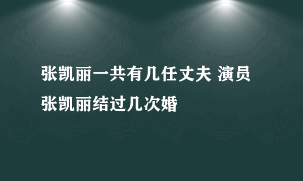 张凯丽一共有几任丈夫 演员张凯丽结过几次婚