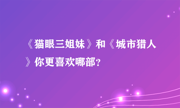 《猫眼三姐妹》和《城市猎人》你更喜欢哪部？