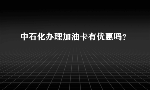 中石化办理加油卡有优惠吗？