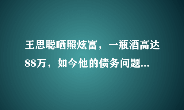 王思聪晒照炫富，一瓶酒高达88万，如今他的债务问题怎么样了？