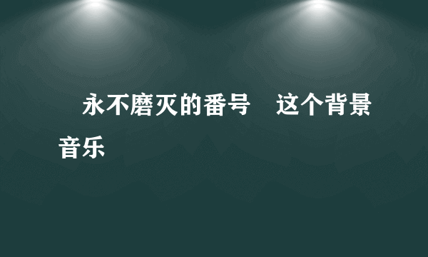 «永不磨灭的番号»这个背景音乐