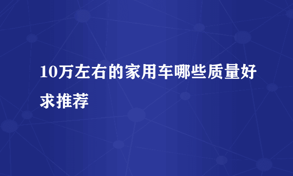 10万左右的家用车哪些质量好求推荐