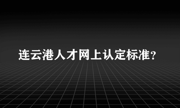 连云港人才网上认定标准？