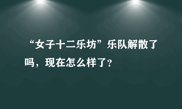 “女子十二乐坊”乐队解散了吗，现在怎么样了？