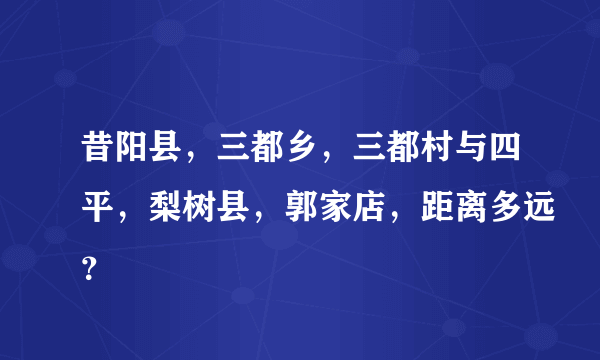 昔阳县，三都乡，三都村与四平，梨树县，郭家店，距离多远？