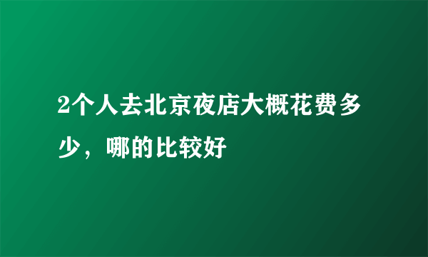 2个人去北京夜店大概花费多少，哪的比较好