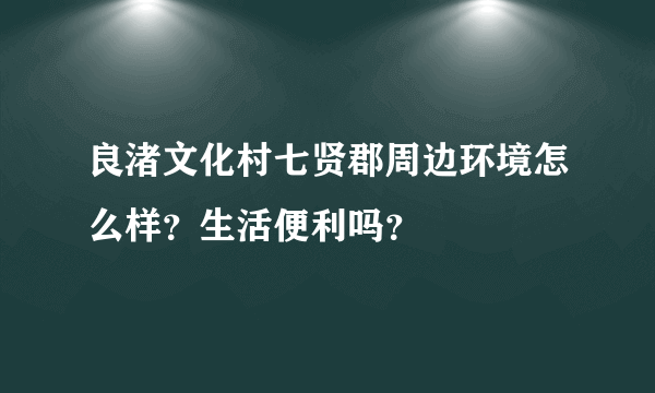 良渚文化村七贤郡周边环境怎么样？生活便利吗？