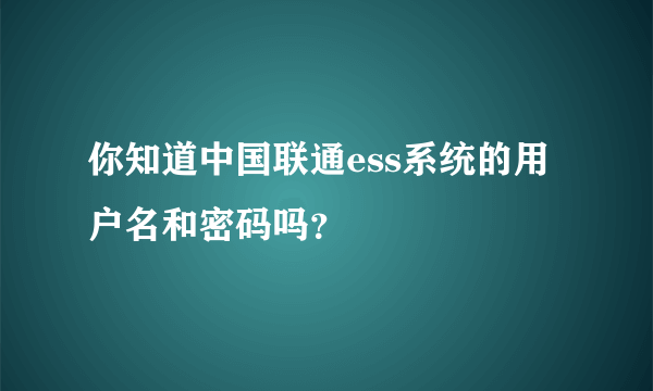 你知道中国联通ess系统的用户名和密码吗？