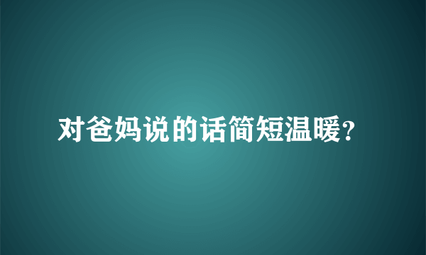 对爸妈说的话简短温暖？