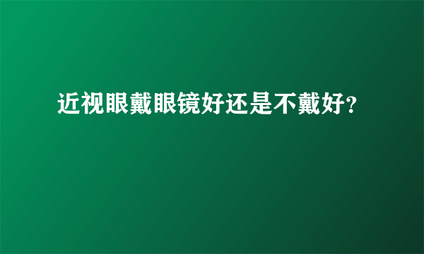 近视眼戴眼镜好还是不戴好？