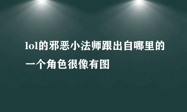 lol的邪恶小法师跟出自哪里的一个角色很像有图