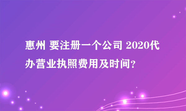 惠州 要注册一个公司 2020代办营业执照费用及时间？