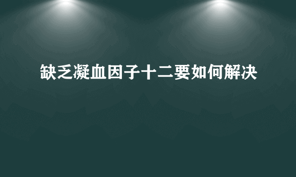 缺乏凝血因子十二要如何解决