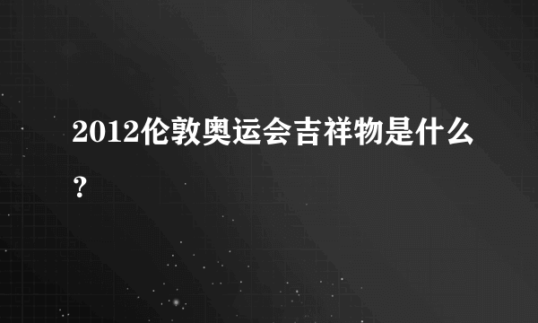 2012伦敦奥运会吉祥物是什么？